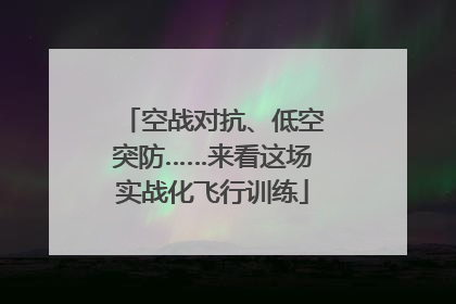空战对抗、低空突防……来看这场实战化飞行训练