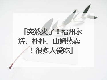 突然火了！福州永辉、朴朴、山姆热卖！很多人爱吃