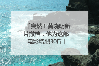 突然！黄晓明新片撤档，他为这部电影增肥30斤