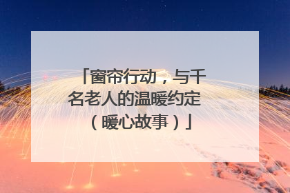 窗帘行动，与千名老人的温暖约定（暖心故事）