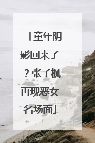 童年阴影回来了？张子枫再现恶女名场面