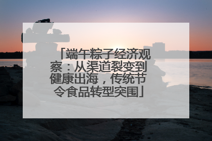 端午粽子经济观察：从渠道裂变到健康出海，传统节令食品转型突围