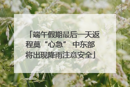 端午假期最后一天返程莫“心急” 中东部将出现降雨注意安全