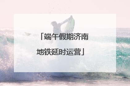 端午假期济南地铁延时运营