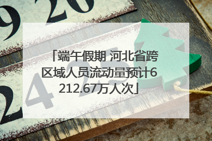 端午假期 河北省跨区域人员流动量预计6212.67万人次