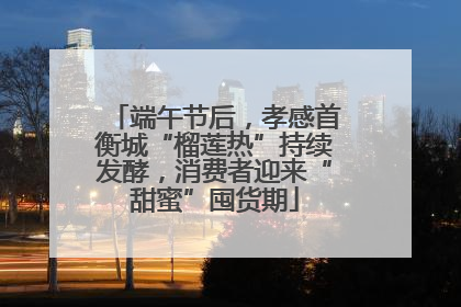 端午节后，孝感首衡城“榴莲热”持续发酵，消费者迎来“甜蜜”囤货期