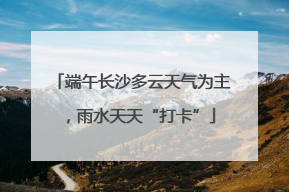 端午长沙多云天气为主，雨水天天“打卡”