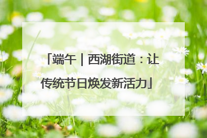 端午｜西湖街道：让传统节日焕发新活力