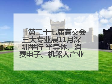 第二十七届高交会三大专业展11月深圳举行 半导体、消费电子、机器人产业盛宴来袭