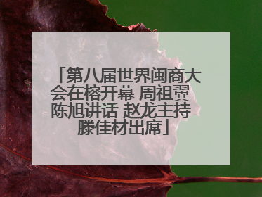 第八届世界闽商大会在榕开幕 周祖翼陈旭讲话 赵龙主持 滕佳材出席