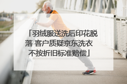 羽绒服送洗后印花脱落 客户质疑京东洗衣不按折旧标准赔偿