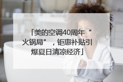 美的空调40周年“火锅局”，钜惠补贴引爆夏日清凉经济