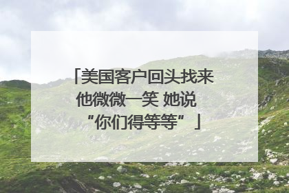 美国客户回头找来 他微微一笑 她说“你们得等等”