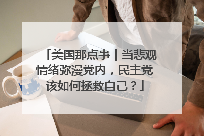 美国那点事｜当悲观情绪弥漫党内，民主党该如何拯救自己？
