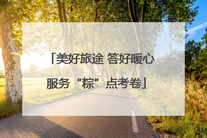 美好旅途 答好暖心服务“粽”点考卷
