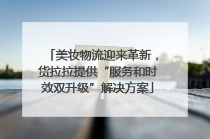 美妆物流迎来革新，货拉拉提供“服务和时效双升级”解决方案