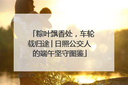 粽叶飘香处，车轮载归途│日照公交人的端午坚守图鉴