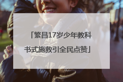 繁昌17岁少年教科书式施救引全民点赞