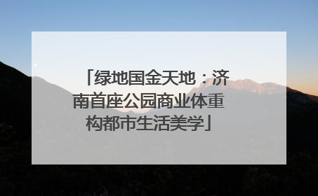 绿地国金天地：济南首座公园商业体重构都市生活美学