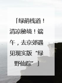 绿荫栈道！清凉秘境！端午，去京郊遇见现实版“绿野仙踪”