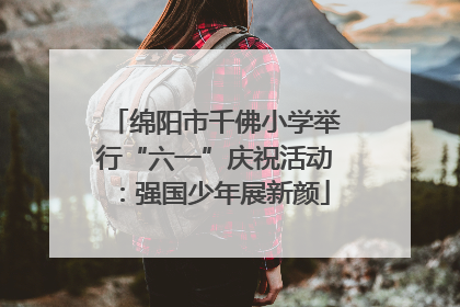 绵阳市千佛小学举行“六一”庆祝活动：强国少年展新颜