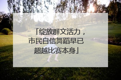 绽放群文活力，市民自信舞蹈早已超越比赛本身