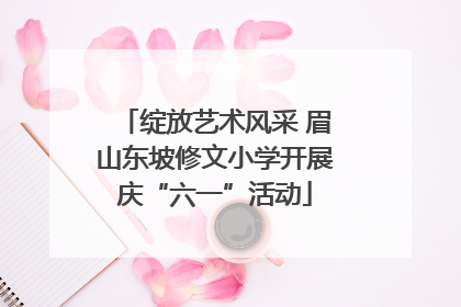 绽放艺术风采 眉山东坡修文小学开展庆“六一”活动