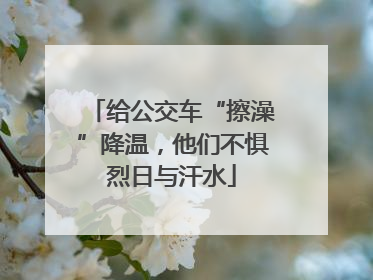 给公交车“擦澡”降温，他们不惧烈日与汗水