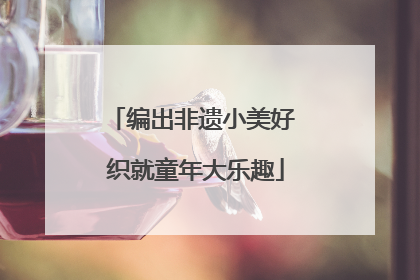 编出非遗小美好 织就童年大乐趣