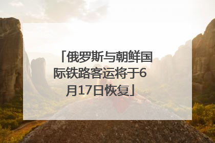 俄罗斯与朝鲜国际铁路客运将于6月17日恢复