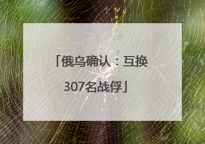 俄乌确认：互换307名战俘