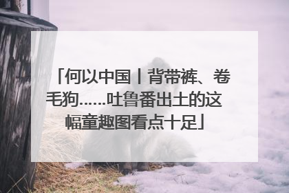 何以中国丨背带裤、卷毛狗……吐鲁番出土的这幅童趣图看点十足