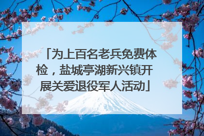 为上百名老兵免费体检，盐城亭湖新兴镇开展关爱退役军人活动