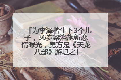 为李泽楷生下3个儿子，36岁梁洛施新恋情曝光，男方是《天龙八部》游坦之