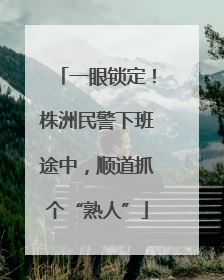 一眼锁定！株洲民警下班途中，顺道抓个“熟人”