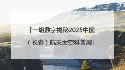 一组数字揭秘2025中国（长春）航天太空科普展