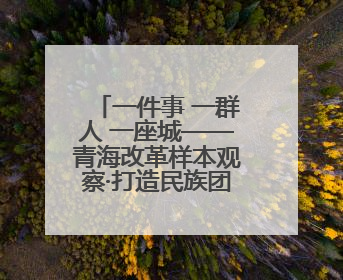 一件事 一群人 一座城——青海改革样本观察·打造民族团结进步好样板
