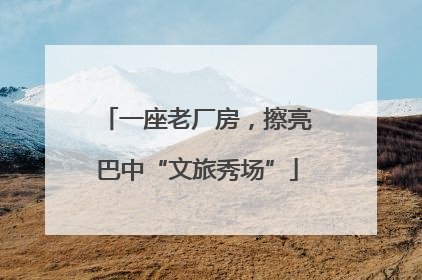 一座老厂房，擦亮巴中“文旅秀场”