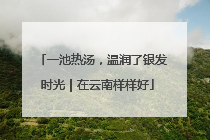 一池热汤，温润了银发时光｜在云南样样好