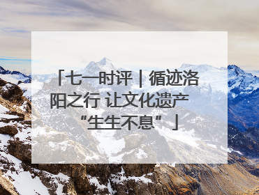 七一时评｜循迹洛阳之行 让文化遗产“生生不息”