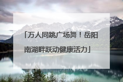 万人同跳广场舞！岳阳南湖畔跃动健康活力