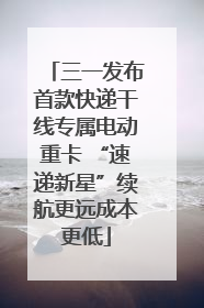 三一发布首款快递干线专属电动重卡 “速递新星”续航更远成本更低