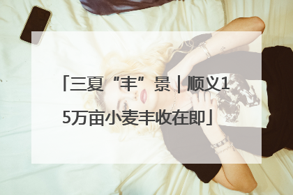 三夏“丰”景｜顺义15万亩小麦丰收在即