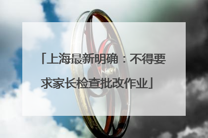 上海最新明确：不得要求家长检查批改作业