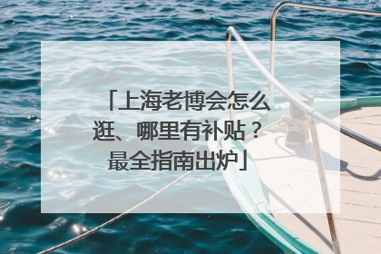 上海老博会怎么逛、哪里有补贴？最全指南出炉