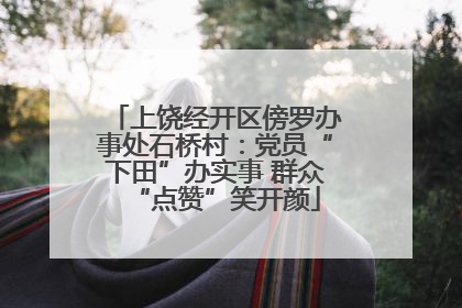 上饶经开区傍罗办事处石桥村：党员“下田”办实事 群众“点赞”笑开颜