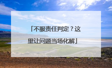 不服责任判定？这里让问题当场化解