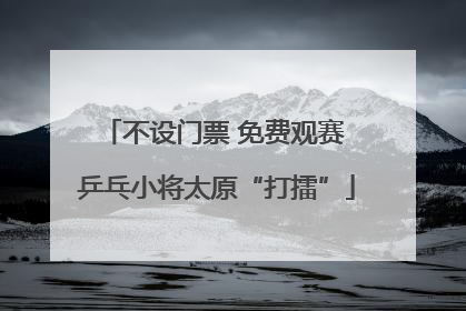 不设门票 免费观赛 乒乓小将太原“打擂”