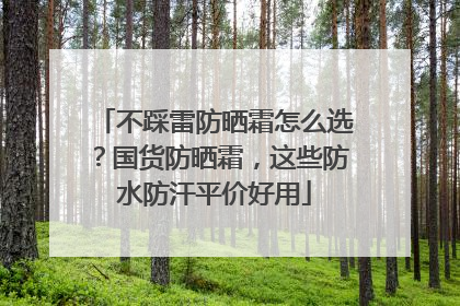 不踩雷防晒霜怎么选？国货防晒霜，这些防水防汗平价好用