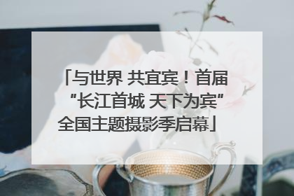 与世界 共宜宾！首届“长江首城 天下为宾”全国主题摄影季启幕